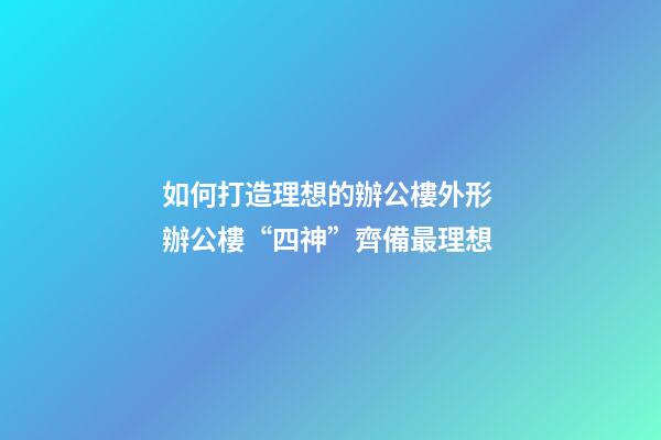 如何打造理想的辦公樓外形 辦公樓“四神”齊備最理想